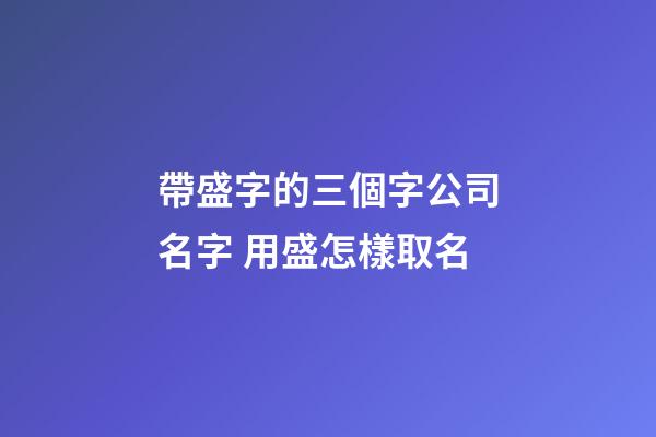 帶盛字的三個字公司名字 用盛怎樣取名-第1張-公司起名-玄機派